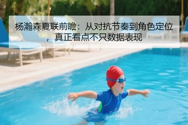 杨瀚森夏联前瞻：从对抗节奏到角色定位，真正看点不只数据表现